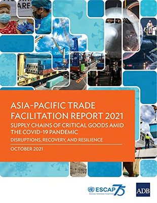 Asia-Pacific Trade Facilitation Report 2021: Supply Chains Of Critical Goods Amid The Covid-19 Pandemic?Disruptions, Recovery, And Resilience