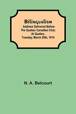 Bilingualism; Address Delivered Before The Quebec Canadian Club; At Quebec, Tuesday, March 28Th, 1916