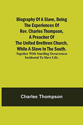 Biography Of A Slave, Being The Experiences Of Rev. Charles Thompson, A Preacher Of The United Brethren Church, While A Slave In The South.; Together ... Occurrences Incidental To Slave Life.