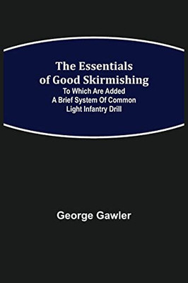 The Essentials Of Good Skirmishing; To Which Are Added A Brief System Of Common Light Infantry Drill
