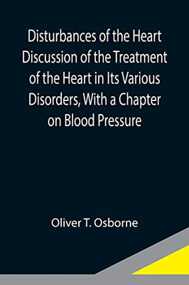 Disturbances Of The Heart Discussion Of The Treatment Of The Heart In Its Various Disorders, With A Chapter On Blood Pressure