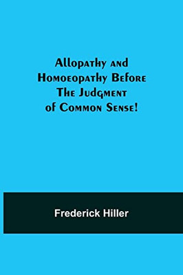 Allopathy And Homoeopathy Before The Judgment Of Common Sense!