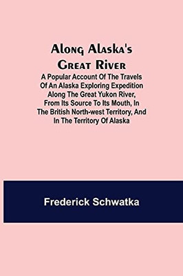 Along Alaska'S Great River; A Popular Account Of The Travels Of An Alaska Exploring Expedition Along The Great Yukon River, From Its Source To Its ... Territory, And In The Territory Of Alaska