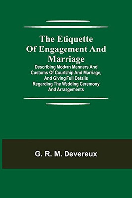 The Etiquette Of Engagement And Marriage; Describing Modern Manners And Customs Of Courtship And Marriage, And Giving Full Details Regarding The Wedding Ceremony And Arrangements