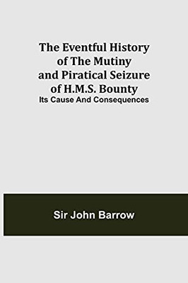 The Eventful History Of The Mutiny And Piratical Seizure Of H.M.S. Bounty: Its Cause And Consequences