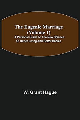 The Eugenic Marriage (Volume 1); A Personal Guide To The New Science Of Better Living And Better Babies