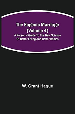 The Eugenic Marriage (Volume 4); A Personal Guide To The New Science Of Better Living And Better Babies