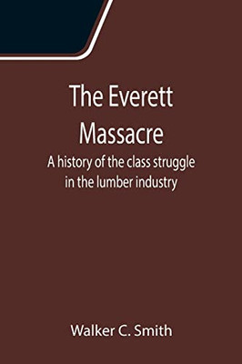 The Everett Massacre: A History Of The Class Struggle In The Lumber Industry
