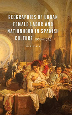 Geographies of Urban Female Labor and Nationhood in Spanish Culture, 1880�1975 (New Hispanisms)