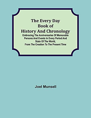 The Every Day Book Of History And Chronology; Embracing The Anniversaries Of Memorable Persons And Events In Every Period And State Of The World, From The Creation To The Present Time