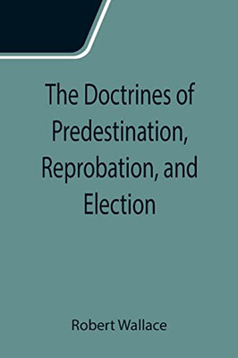 The Doctrines Of Predestination, Reprobation, And Election