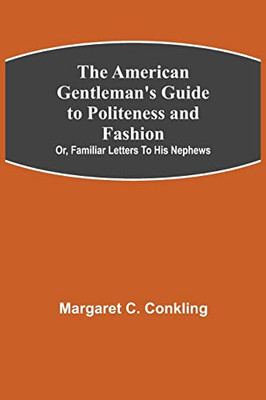 The American Gentleman'S Guide To Politeness And Fashion; Or, Familiar Letters To His Nephews