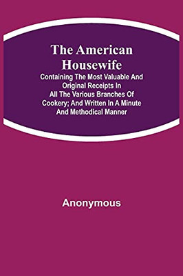 The American Housewife; Containing The Most Valuable And Original Receipts In All The Various Branches Of Cookery; And Written In A Minute And Methodical Manner