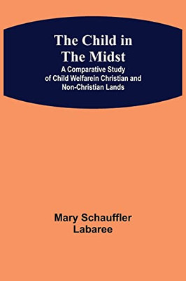 The Child In The Midst; A Comparative Study Of Child Welfare In Christian And Non-Christian Lands