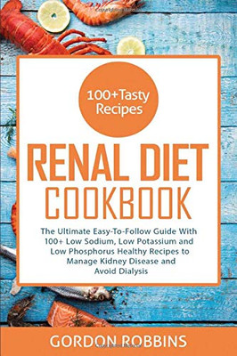 Renal Diet Cookbook: The Ultimate Easy-To-Follow Guide With 100+ Low Sodium, Low Potassium and Low Phosphorus Healthy Recipes to Manage Kidney Disease and Avoid Dialysis