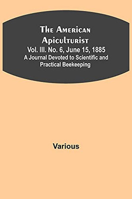 The American Apiculturist. Vol. Iii. No. 6, June 15, 1885; A Journal Devoted To Scientific And Practical Beekeeping
