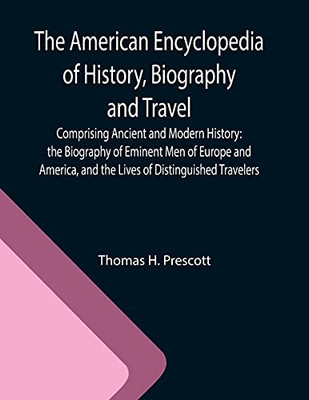 The American Encyclopedia Of History, Biography And Travel; Comprising Ancient And Modern History: The Biography Of Eminent Men Of Europe And America, And The Lives Of Distinguished Travelers.