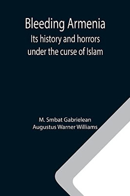 Bleeding Armenia: Its History And Horrors Under The Curse Of Islam