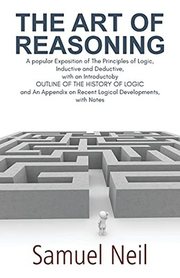 The Art Of Reasoning: A Popular Exposition Of The Principles Of Logic, Inductive And Deductive, With An Introductoby Outline Of The History Of Logic ... On Recent Logical Developments, With Notes