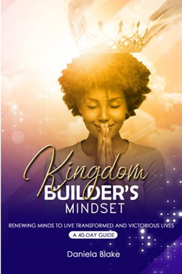 Kingdom Builder'S Mindset: Renewing Minds To Live Transformed And Victorious Lives  A 40-Day Guide