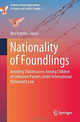 Nationality Of Foundlings: Avoiding Statelessness Among Children Of Unknown Parents Under International Nationality Law (Evidence-Based Approaches To Peace And Conflict Studies, 5)