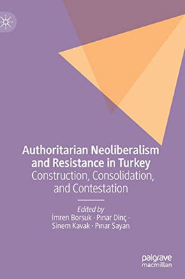 Authoritarian Neoliberalism And Resistance In Turkey: Construction, Consolidation, And Contestation