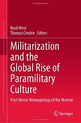 Militarization And The Global Rise Of Paramilitary Culture: Post-Heroic Reimaginings Of The Warrior
