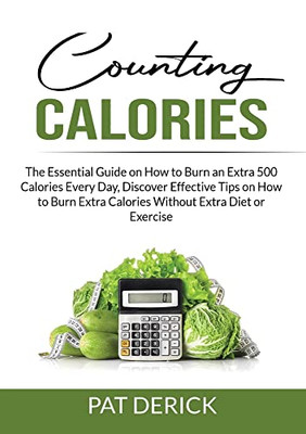 Counting Calories: The Essential Guide On How To Burn An Extra 500 Calories Every Day, Discover Effective Tips On How To Burn Extra Calories Without Extra Diet Or Exercise