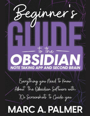 Beginner's Guide to the Obsidian Note Taking App and Second Brain: Everything you Need to Know About the Obsidian Software with 70+ Screenshots to Gui