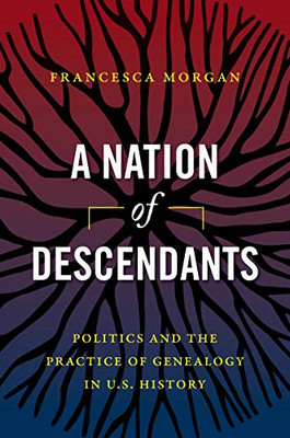 A Nation Of Descendants: Politics And The Practice Of Genealogy In U.S. History