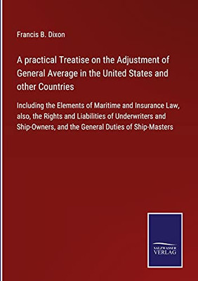 A Practical Treatise On The Adjustment Of General Average In The United States And Other Countries: Including The Elements Of Maritime And Insurance ... And The General Duties Of Ship-Maste