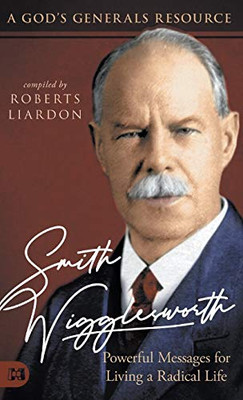 Smith Wigglesworth: Powerful Messages For Living A Radical Life: A God'S Generals Resource