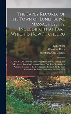 The Early Records of the Town of Lunenburg, Massachusetts, Including That Part Which is Now Fitchburg; 1719-1764. A Complete Transcript of the Town ... Books of the General Records of the Town;...