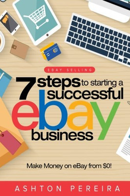 7 Steps to Starting a Successful eBay Business: Make Money on eBay: Be an eBay Success with your own eBay Store (eBay Tips)