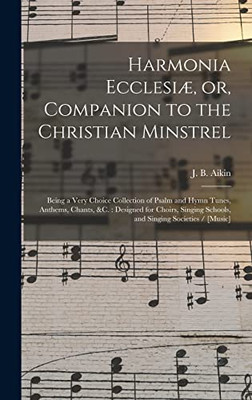 Harmonia Ecclesiæ, or, Companion to the Christian Minstrel: Being a Very Choice Collection of Psalm and Hymn Tunes, Anthems, Chants, &c.: Designed for ... Schools, and Singing Societies / [music]