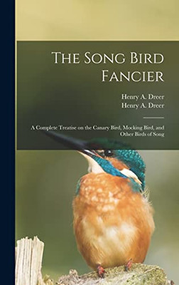 The Song Bird Fancier: a Complete Treatise on the Canary Bird, Mocking Bird, and Other Birds of Song