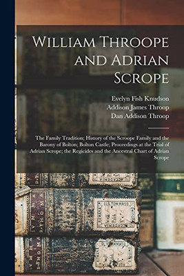 William Throope and Adrian Scrope: the Family Tradition; History of the Scroope Family and the Barony of Bolton; Bolton Castle; Proceedings at the ... and the Ancestral Chart of Adrian Scrope - Paperback