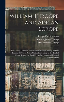 William Throope and Adrian Scrope: the Family Tradition; History of the Scroope Family and the Barony of Bolton; Bolton Castle; Proceedings at the ... and the Ancestral Chart of Adrian Scrope - Hardcover