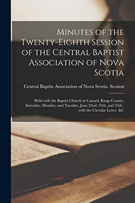 Minutes of the Twenty-eighth Session of the Central Baptist Association of Nova Scotia [microform]: Held With the Baptist Church at Canard, Kings ... 24th, and 25th: With the Circular Letter, &c