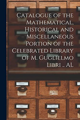 Catalogue of the Mathematical, Historical and Miscellaneous Portion of the Celebrated Library of M. Guglielmo Libri .. AL - Paperback
