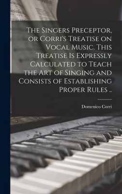 The Singers Preceptor, or Corri's Treatise on Vocal Music. This Treatise is Expressly Calculated to Teach the Art of Singing and Consists of Establishing Proper Rules ..