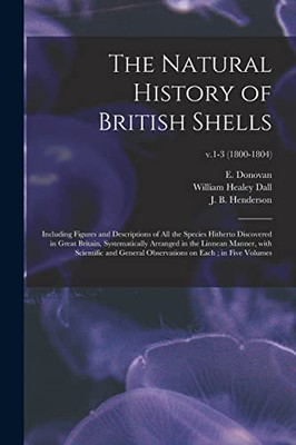 The Natural History of British Shells: Including Figures and Descriptions of All the Species Hitherto Discovered in Great Britain, Systematically ... on Each; in Five Volumes; v.1-3 (1800-1804) - Paperback