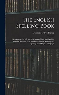 The English Spelling-book: Accompanied by a Progressive Series of Easy and Familiar Lessons, Intended as an Introduction to the Reading and Spelling of the English Language