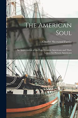 The American Soul: an Appreciation of the Four Greatest Americans and Their Lesson for Present Americans - Paperback