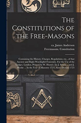 The Constitutions of the Free-Masons: Containing the History, Charges, Regulations, Etc., of That Ancient and Right Worshipful Fraternity. For the Use ... Senex ... and J. Hooke ... In the Year Of... - Paperback