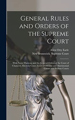 General Rules and Orders of the Supreme Court [microform]: With Notes Thereon, and the General Orders of the Court of Chancery, Election Court, Court ... and Matrimonial Causes and Probate Courts
