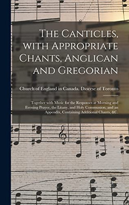 The Canticles, With Appropriate Chants, Anglican and Gregorian [microform]: Together With Music for the Responses at Morning and Evening Prayer, the ... Appendix, Containing Additional Chants, &c.