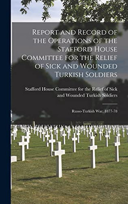 Report and Record of the Operations of the Stafford House Committee for the Relief of Sick and Wounded Turkish Soldiers: Russo-Turkish War, 1877-78 - Hardcover