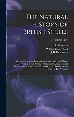 The Natural History of British Shells: Including Figures and Descriptions of All the Species Hitherto Discovered in Great Britain, Systematically ... on Each; in Five Volumes; v.1-3 (1800-1804) - Hardcover