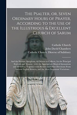 The Psalter, or, Seven Ordinary Hours of Prayer, According to the Use of the Illustrious & Excellent Church of Sarum: and the Hymns, Antiphons, & ... With the Appropriate Musical Intonations...